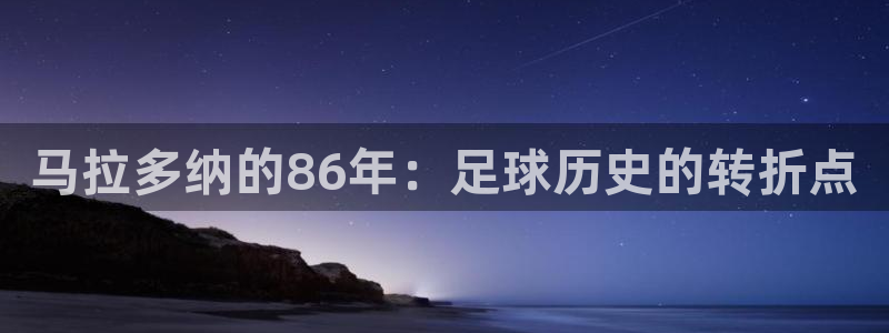 2026年足球世界杯赛程时间表：马拉多纳的86年：足球历史的转折点
