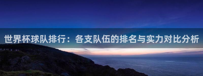 世界杯欧洲区预选赛：世界杯球队排行：各支队伍的排名与实力对比分析