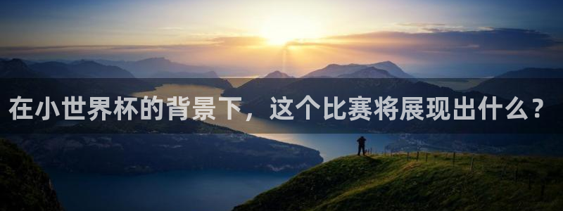 世界杯直播在线观看入口：在小世界杯的背景下，这个比赛将展现出什么？