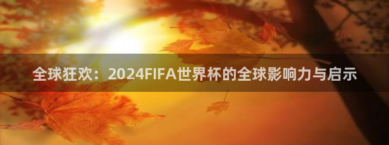 2026年世界杯直播平台：全球狂欢：2024FIFA世界杯的全球影响力与启示